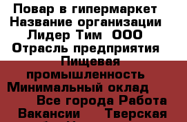 Повар в гипермаркет › Название организации ­ Лидер Тим, ООО › Отрасль предприятия ­ Пищевая промышленность › Минимальный оклад ­ 35 000 - Все города Работа » Вакансии   . Тверская обл.,Нелидово г.